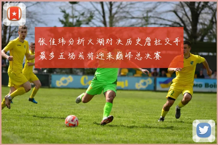 张佳玮分析火湖对决历史詹杜交手最多五场或将迎来巅峰总决赛