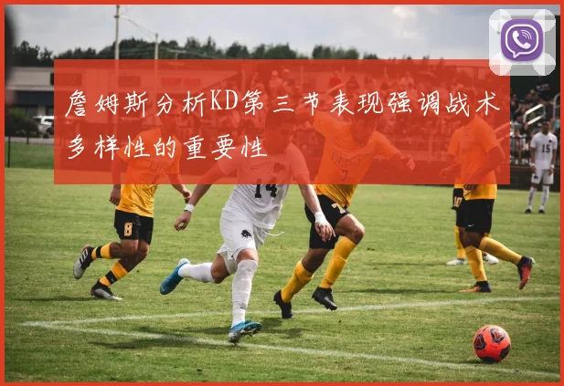 詹姆斯分析KD第三节表现强调战术多样性的重要性