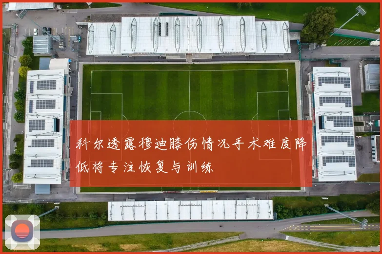 科尔透露穆迪膝伤情况手术难度降低将专注恢复与训练
