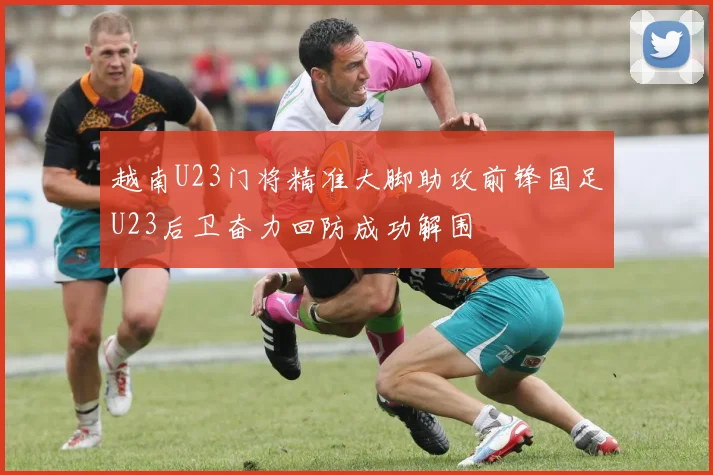 越南U23门将精准大脚助攻前锋国足U23后卫奋力回防成功解围
