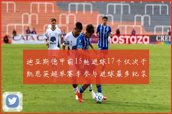 迪亚斯德甲前15轮进球17个仅次于凯恩英超单赛季参与进球最多纪录为18个