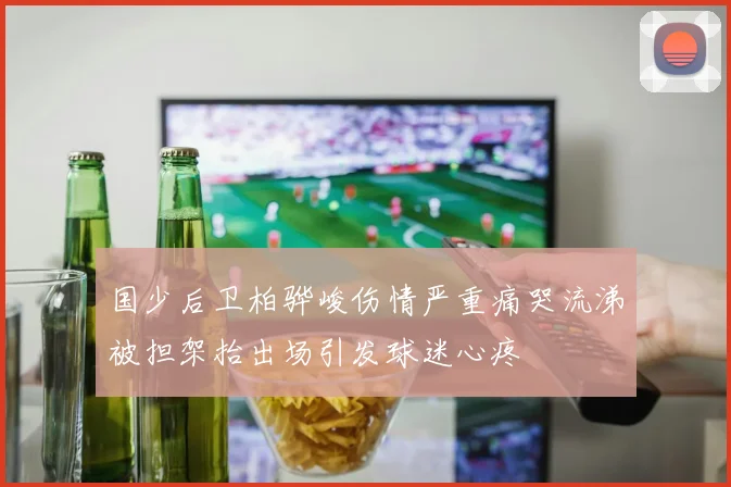 国少后卫柏骅峻伤情严重痛哭流涕被担架抬出场引发球迷心疼