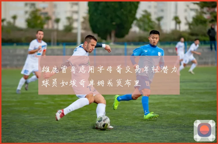 雄鹿曾考虑用字母哥交易年轻潜力球员如埃奇库姆或莫布里