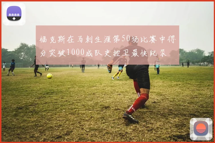 福克斯在马刺生涯第50场比赛中得分突破1000成队史控卫最快纪录