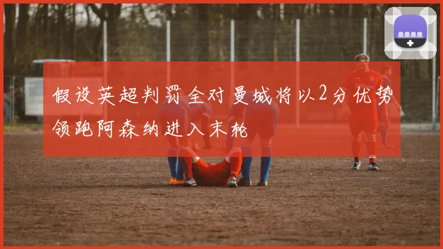 假设英超判罚全对曼城将以2分优势领跑阿森纳进入末轮