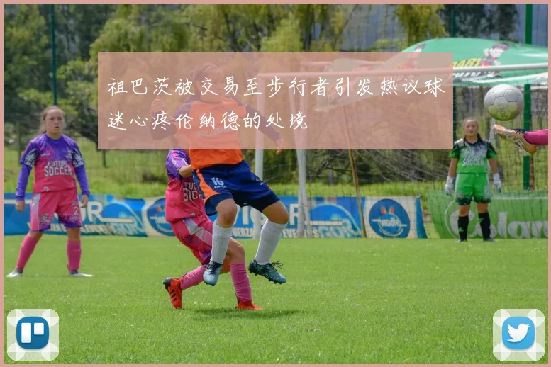 祖巴茨被交易至步行者引发热议球迷心疼伦纳德的处境