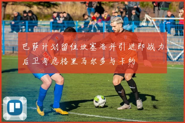 巴萨计划留住坎塞洛并引进即战力后卫考虑格里马尔多与卡约