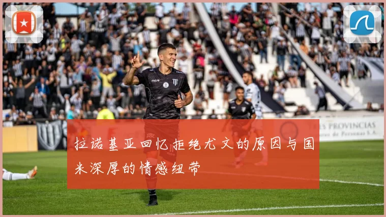 拉诺基亚回忆拒绝尤文的原因与国米深厚的情感纽带