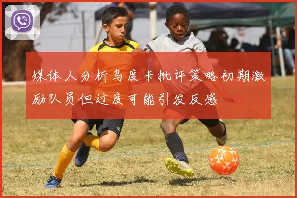 媒体人分析乌度卡批评策略初期激励队员但过度可能引发反感