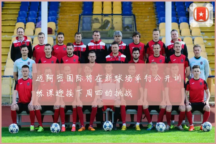 迈阿密国际将在新球场举行公开训练课迎接下周四的挑战
