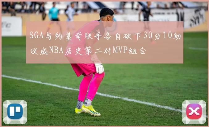 SGA与约基奇联手各自砍下30分10助攻成NBA历史第二对MVP组合