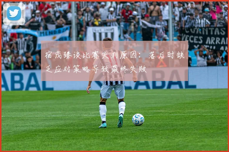 宿茂臻谈比赛失利原因：落后时缺乏应对策略导致最终失败