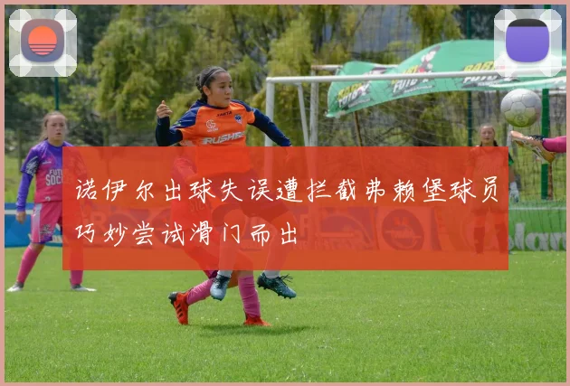 诺伊尔出球失误遭拦截弗赖堡球员巧妙尝试滑门而出