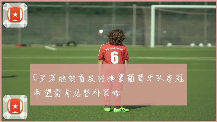 C罗若继续首发将拖累葡萄牙队夺冠希望需考虑替补策略