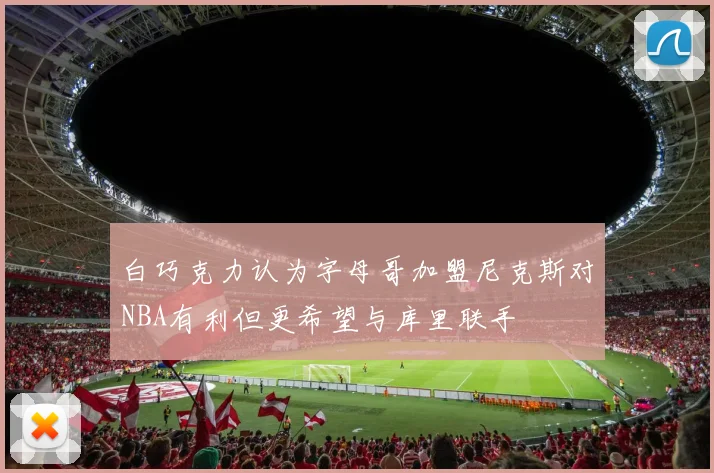 白巧克力认为字母哥加盟尼克斯对NBA有利但更希望与库里联手