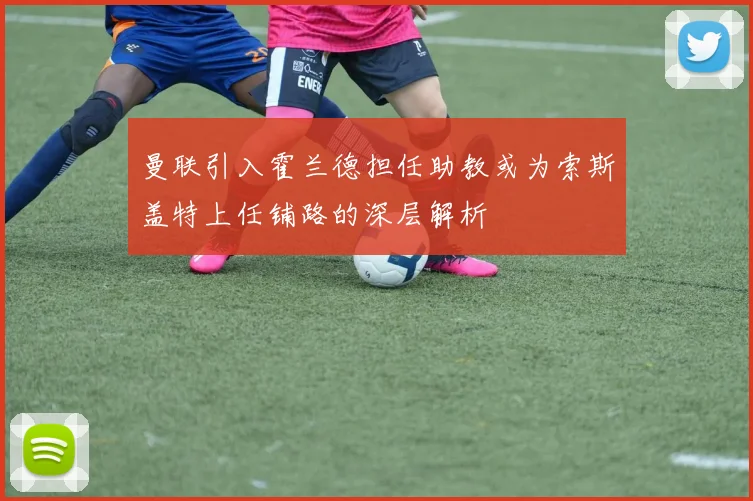 曼联引入霍兰德担任助教或为索斯盖特上任铺路的深层解析