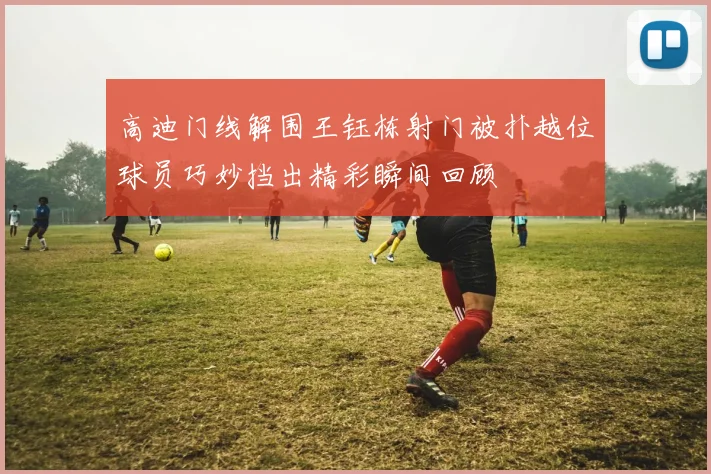 高迪门线解围王钰栋射门被扑越位球员巧妙挡出精彩瞬间回顾