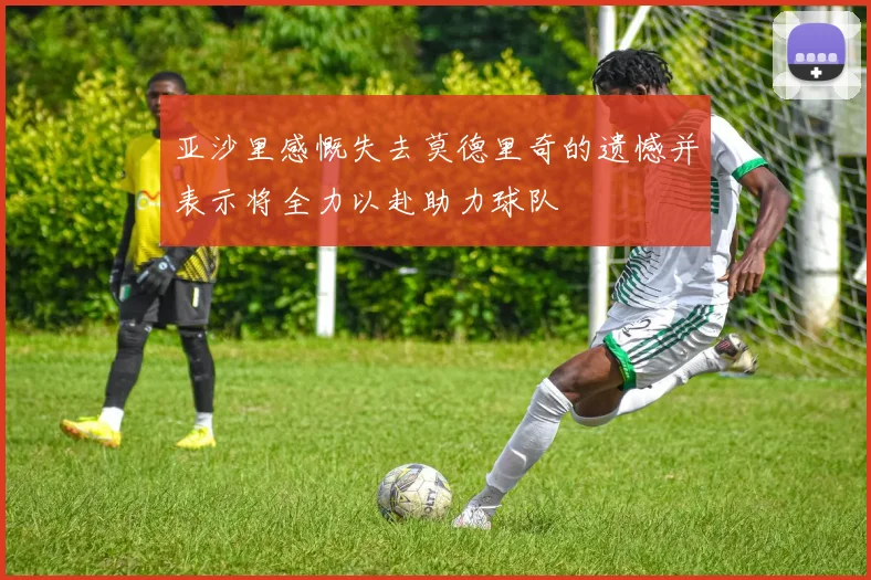 亚沙里感慨失去莫德里奇的遗憾并表示将全力以赴助力球队