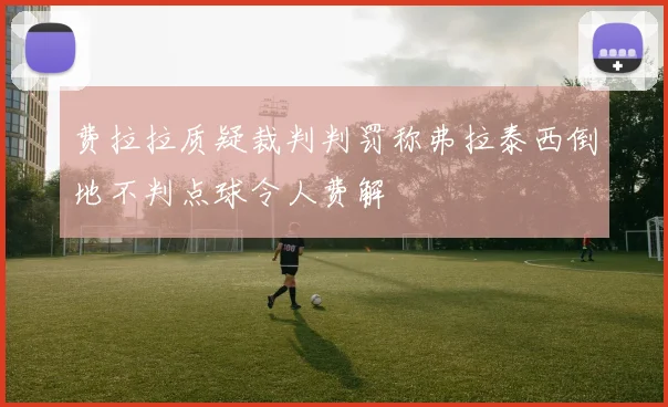 费拉拉质疑裁判判罚称弗拉泰西倒地不判点球令人费解