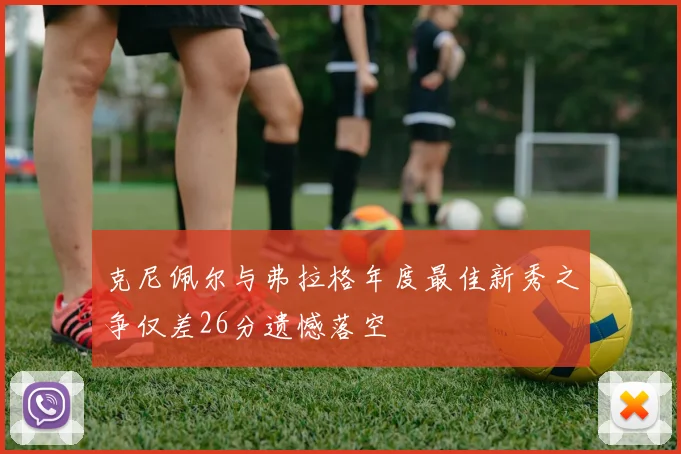 克尼佩尔与弗拉格年度最佳新秀之争仅差26分遗憾落空