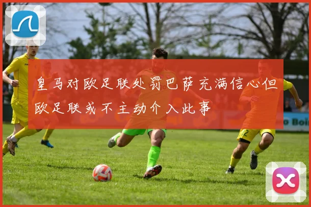皇马对欧足联处罚巴萨充满信心但欧足联或不主动介入此事