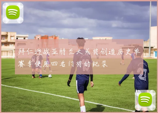 拜仁迎战亚特兰大或将创造历史单赛季使用四名门将的纪录