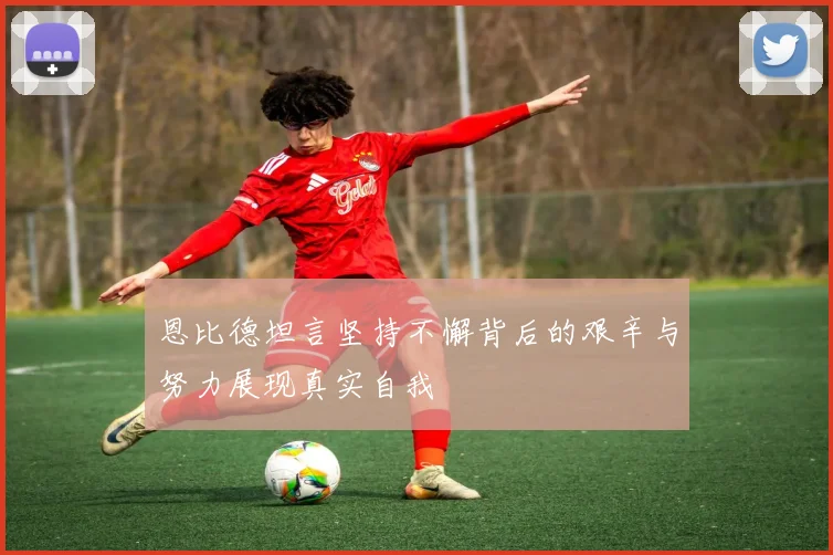 恩比德坦言坚持不懈背后的艰辛与努力展现真实自我