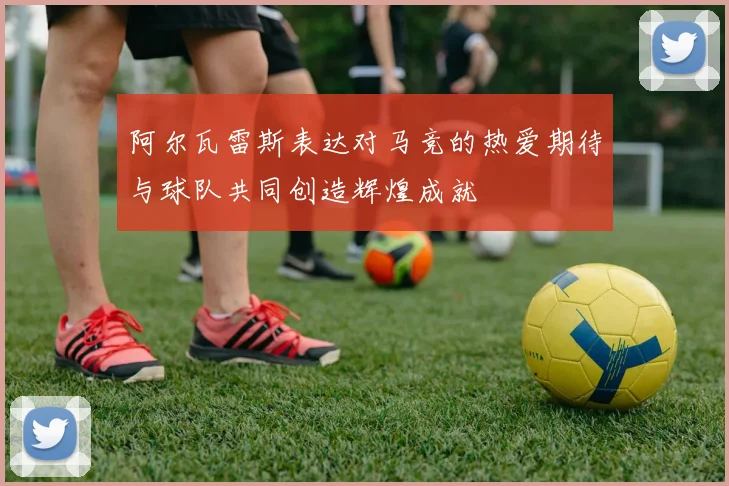 阿尔瓦雷斯表达对马竞的热爱期待与球队共同创造辉煌成就