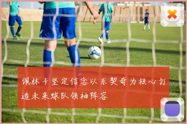 佩林卡坚定信念以东契奇为核心打造未来球队领袖阵容