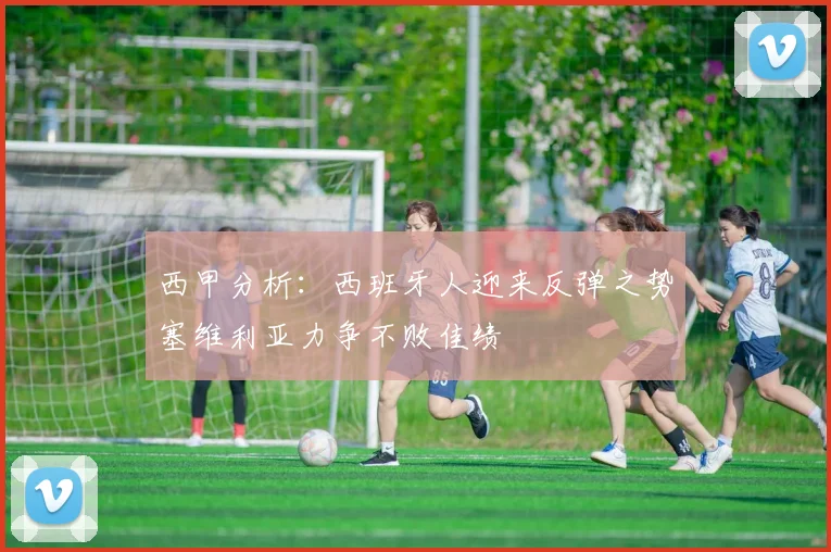 西甲分析：西班牙人迎来反弹之势塞维利亚力争不败佳绩
