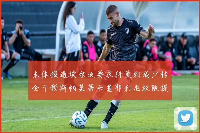 米体报道埃尔坎要求科莫利减少转会干预斯帕莱蒂和基耶利尼权限提升