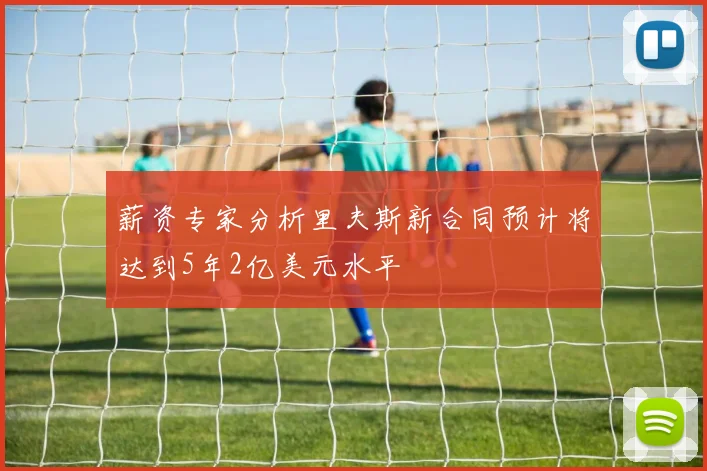 薪资专家分析里夫斯新合同预计将达到5年2亿美元水平