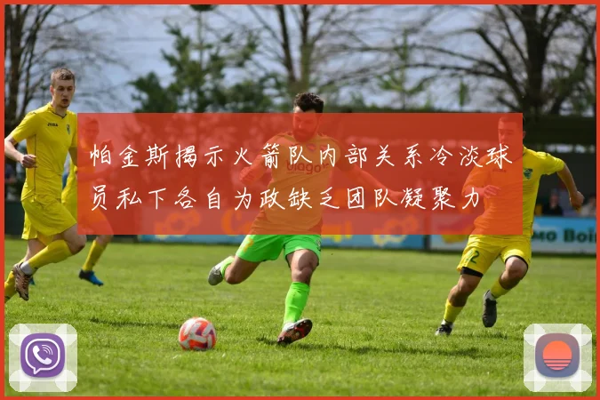 帕金斯揭示火箭队内部关系冷淡球员私下各自为政缺乏团队凝聚力