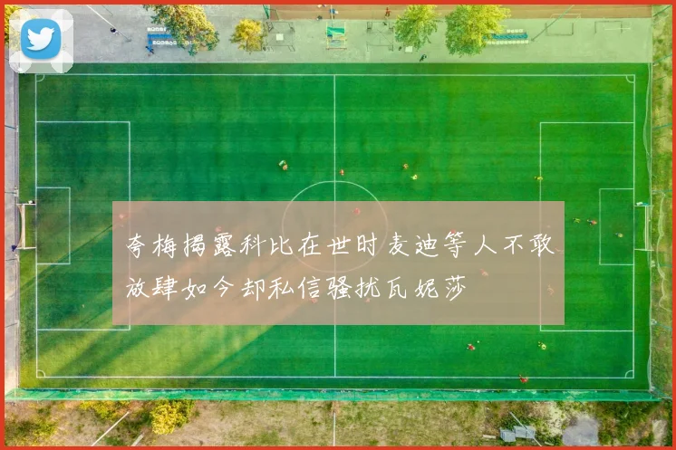 夸梅揭露科比在世时麦迪等人不敢放肆如今却私信骚扰瓦妮莎