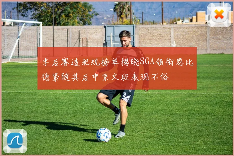 季后赛造犯规榜单揭晓SGA领衔恩比德紧随其后申京文班表现不俗
