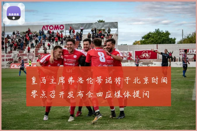 皇马主席弗洛伦蒂诺将于北京时间零点召开发布会回应媒体提问